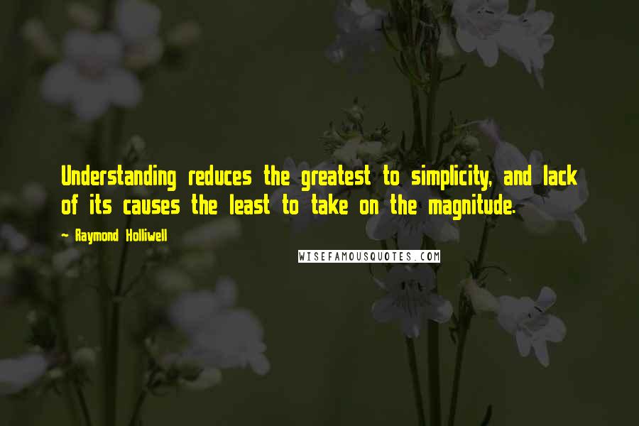 Raymond Holliwell Quotes: Understanding reduces the greatest to simplicity, and lack of its causes the least to take on the magnitude.