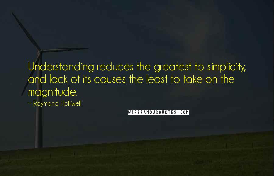 Raymond Holliwell Quotes: Understanding reduces the greatest to simplicity, and lack of its causes the least to take on the magnitude.