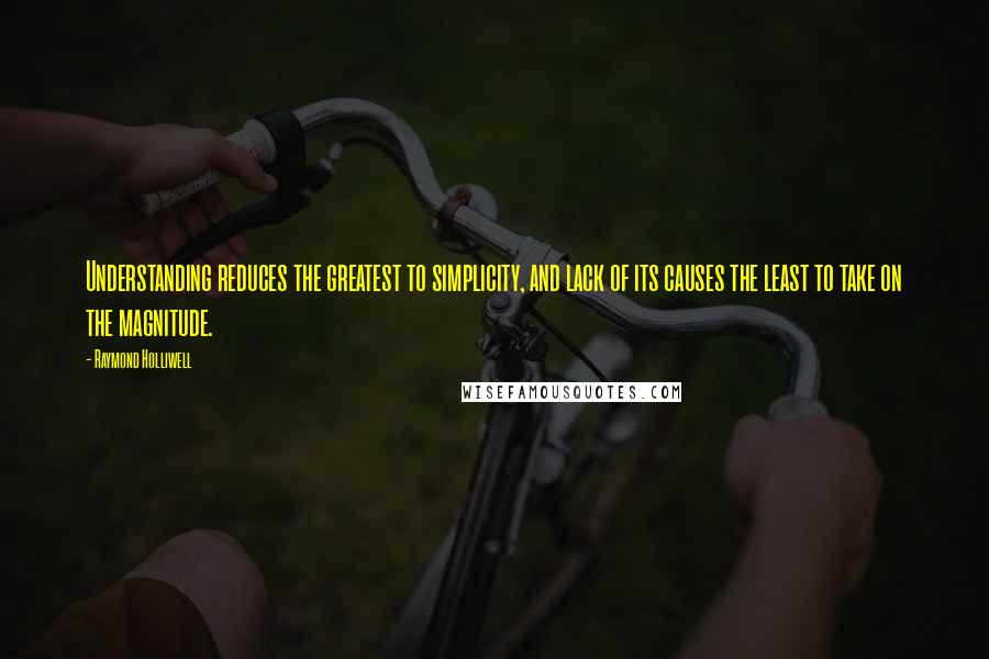 Raymond Holliwell Quotes: Understanding reduces the greatest to simplicity, and lack of its causes the least to take on the magnitude.