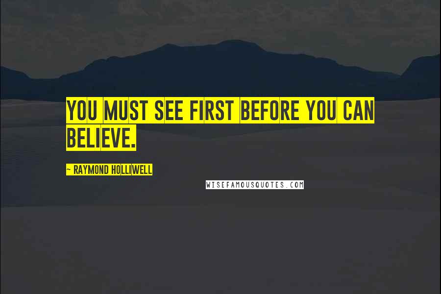Raymond Holliwell Quotes: You must see first before you can believe.