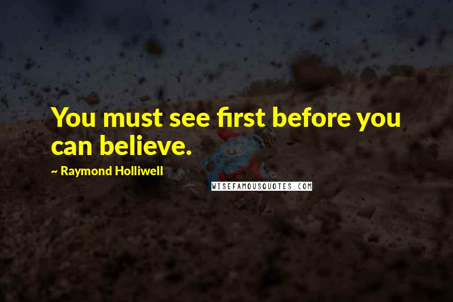 Raymond Holliwell Quotes: You must see first before you can believe.
