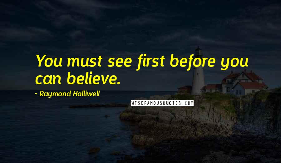 Raymond Holliwell Quotes: You must see first before you can believe.