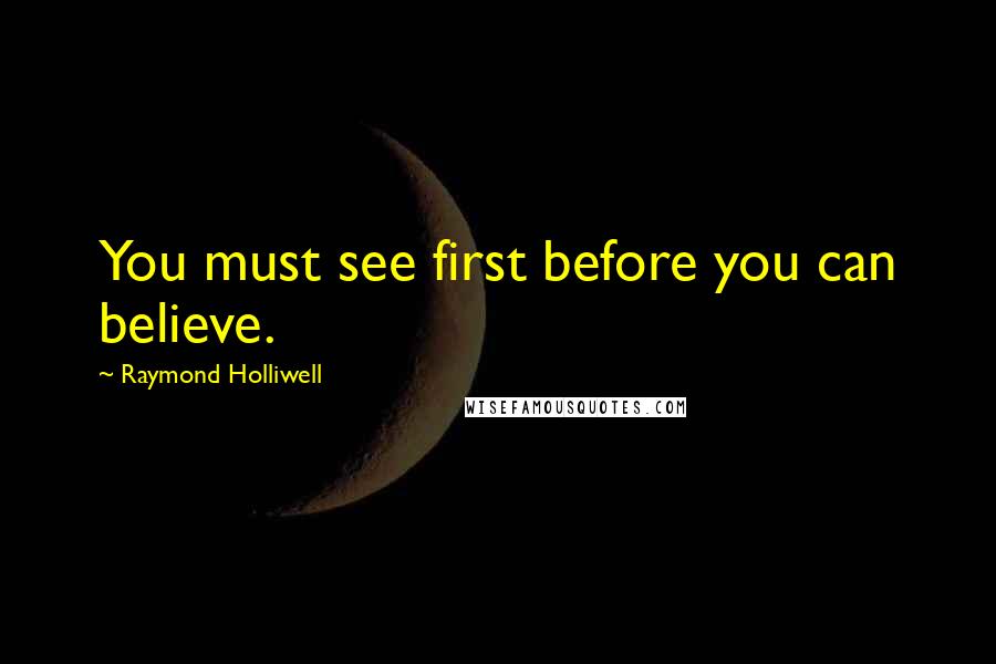Raymond Holliwell Quotes: You must see first before you can believe.