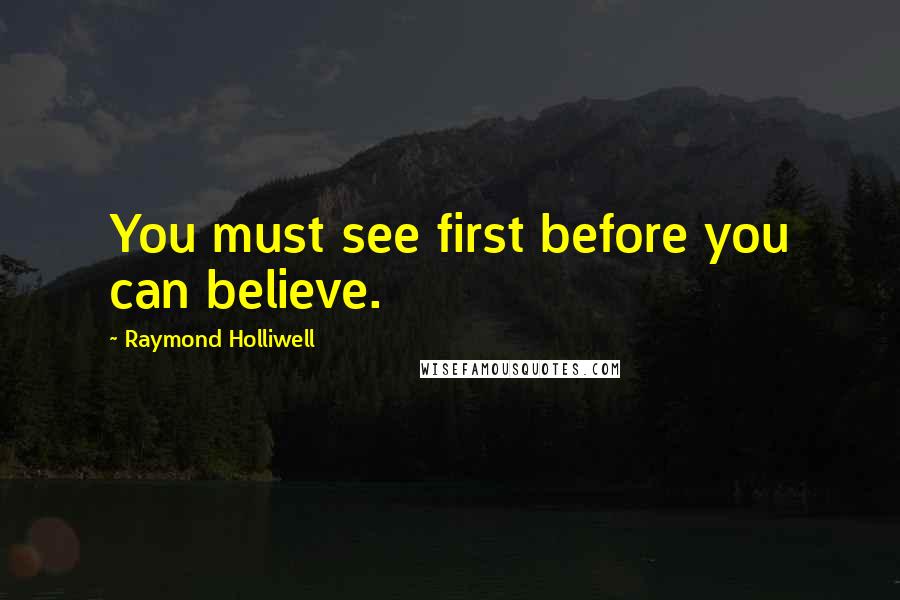 Raymond Holliwell Quotes: You must see first before you can believe.