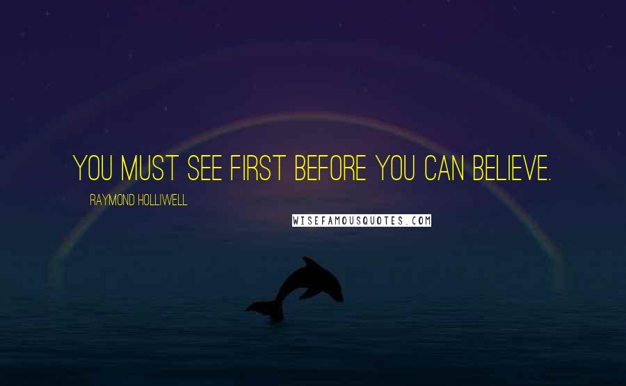 Raymond Holliwell Quotes: You must see first before you can believe.