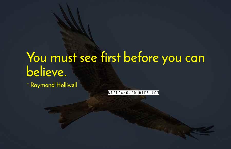 Raymond Holliwell Quotes: You must see first before you can believe.
