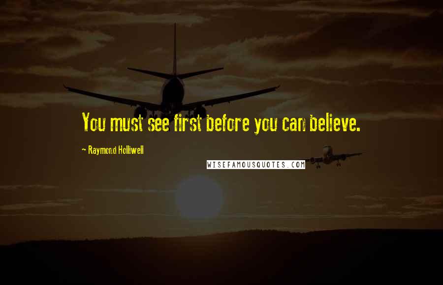 Raymond Holliwell Quotes: You must see first before you can believe.