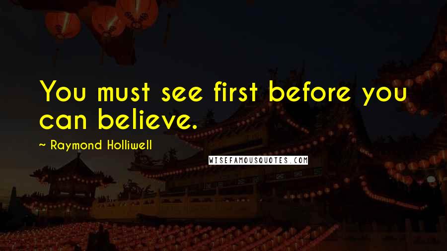 Raymond Holliwell Quotes: You must see first before you can believe.