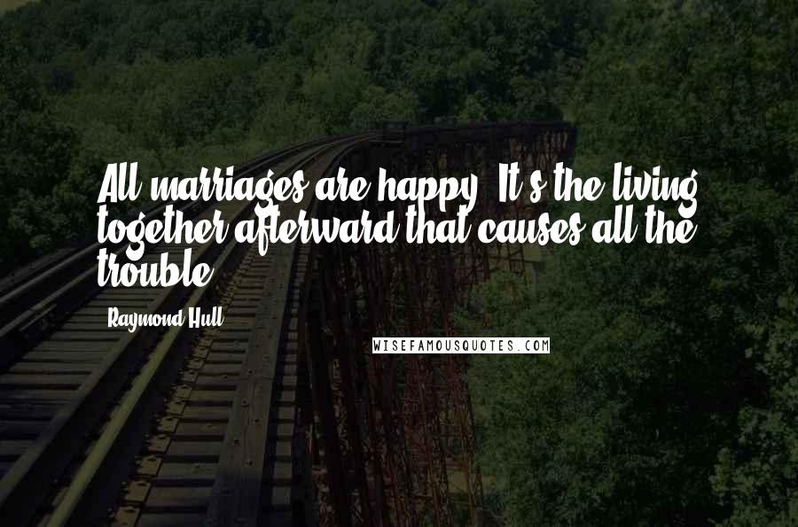 Raymond Hull Quotes: All marriages are happy. It's the living together afterward that causes all the trouble.