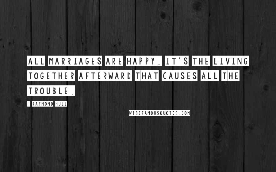 Raymond Hull Quotes: All marriages are happy. It's the living together afterward that causes all the trouble.