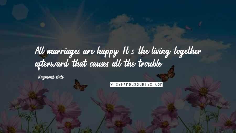 Raymond Hull Quotes: All marriages are happy. It's the living together afterward that causes all the trouble.