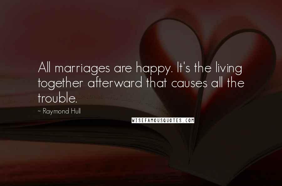 Raymond Hull Quotes: All marriages are happy. It's the living together afterward that causes all the trouble.