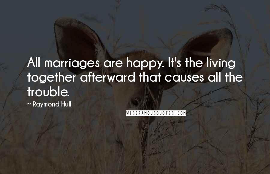 Raymond Hull Quotes: All marriages are happy. It's the living together afterward that causes all the trouble.