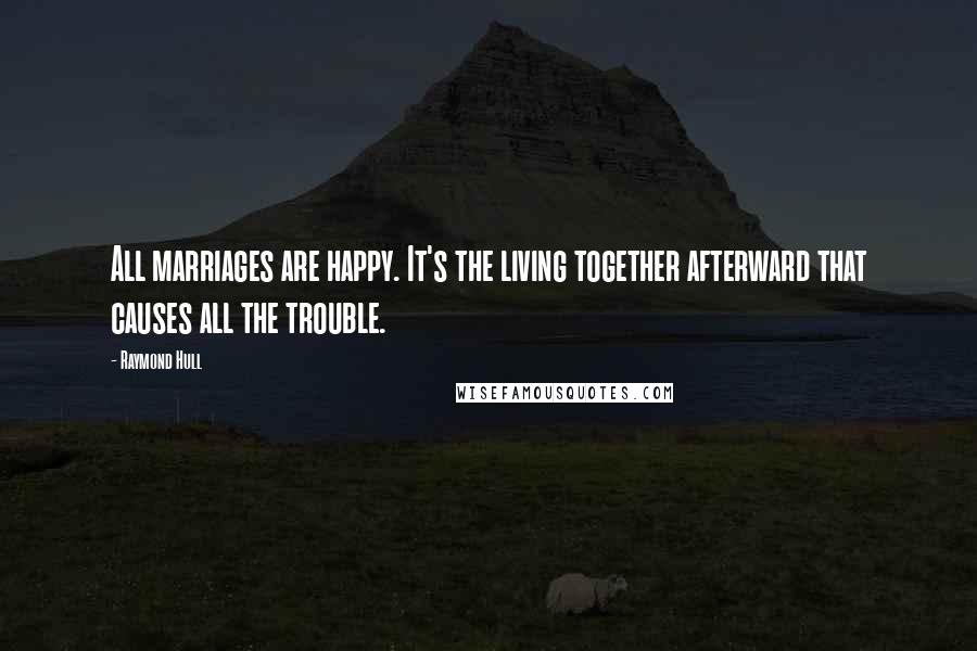 Raymond Hull Quotes: All marriages are happy. It's the living together afterward that causes all the trouble.