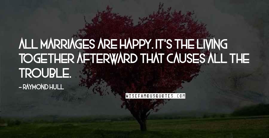 Raymond Hull Quotes: All marriages are happy. It's the living together afterward that causes all the trouble.