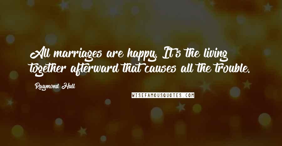 Raymond Hull Quotes: All marriages are happy. It's the living together afterward that causes all the trouble.