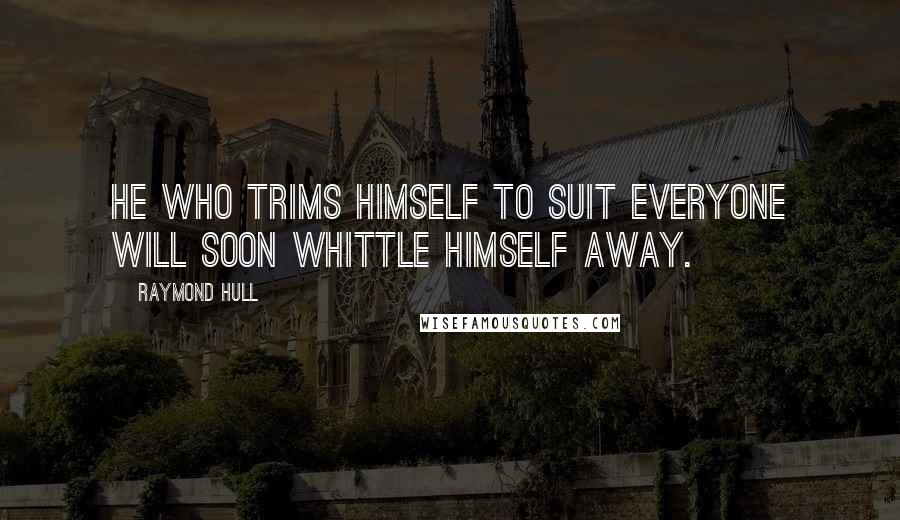 Raymond Hull Quotes: He who trims himself to suit everyone will soon whittle himself away.