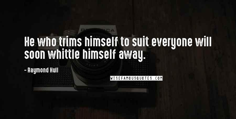 Raymond Hull Quotes: He who trims himself to suit everyone will soon whittle himself away.