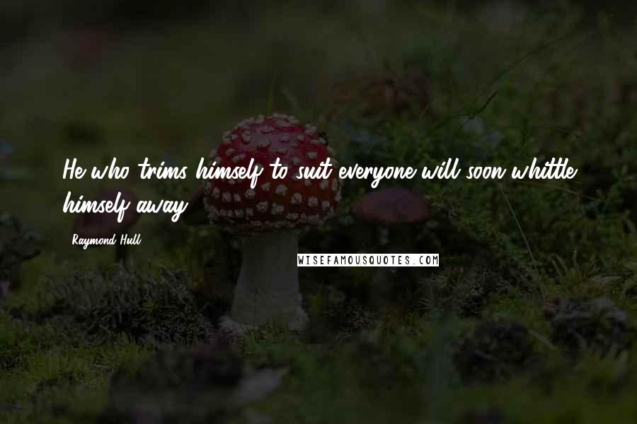 Raymond Hull Quotes: He who trims himself to suit everyone will soon whittle himself away.