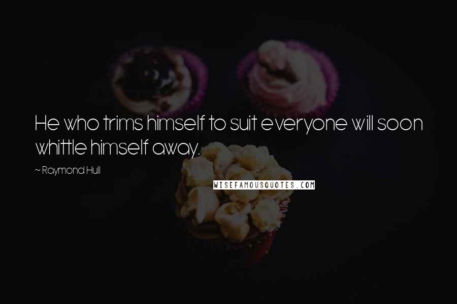 Raymond Hull Quotes: He who trims himself to suit everyone will soon whittle himself away.