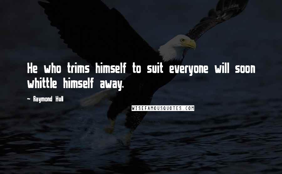 Raymond Hull Quotes: He who trims himself to suit everyone will soon whittle himself away.