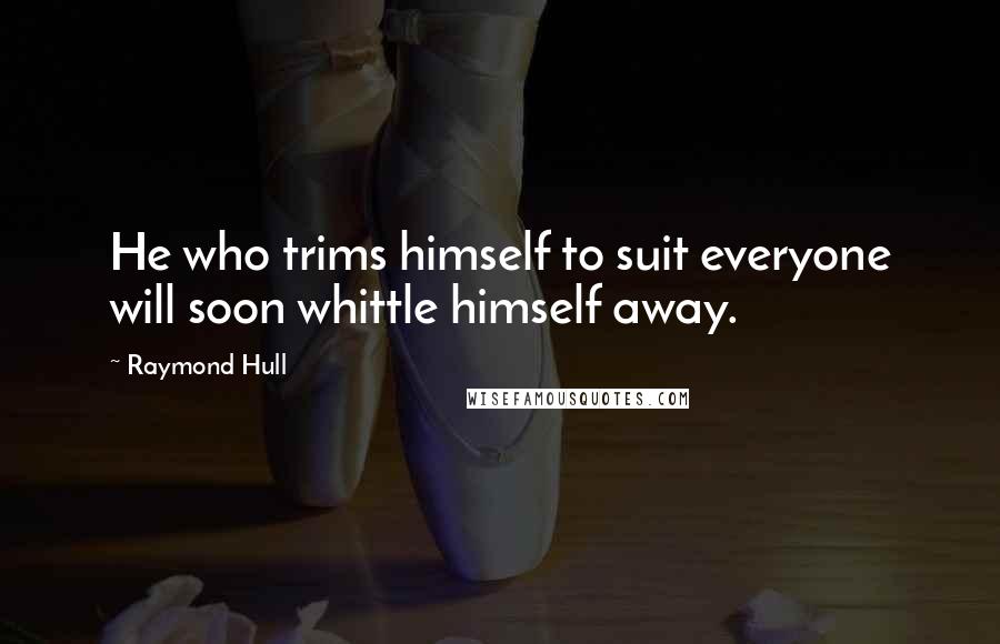 Raymond Hull Quotes: He who trims himself to suit everyone will soon whittle himself away.