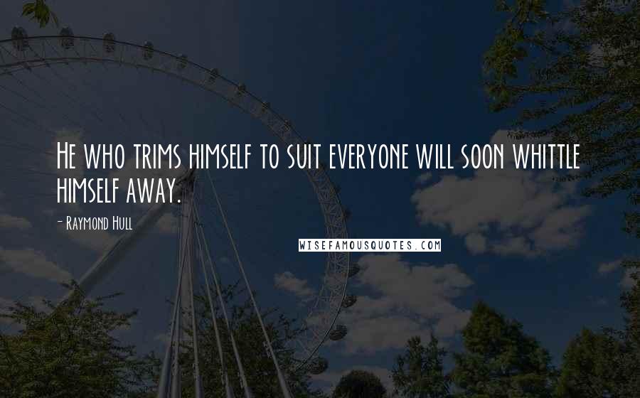 Raymond Hull Quotes: He who trims himself to suit everyone will soon whittle himself away.