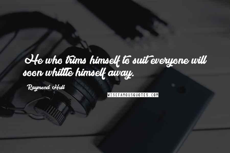 Raymond Hull Quotes: He who trims himself to suit everyone will soon whittle himself away.