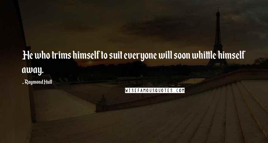 Raymond Hull Quotes: He who trims himself to suit everyone will soon whittle himself away.