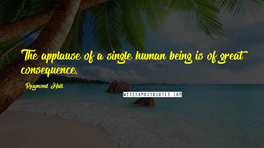 Raymond Hull Quotes: The applause of a single human being is of great consequence.