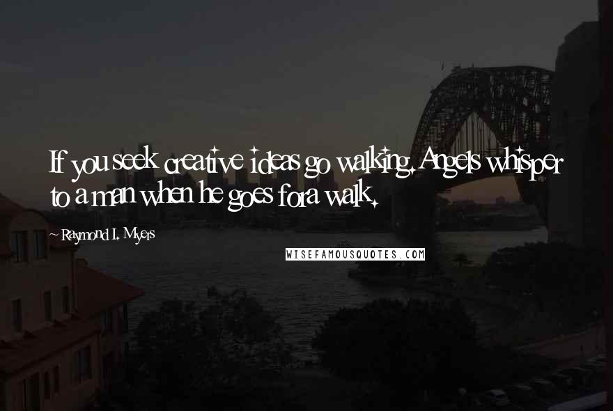 Raymond I. Myers Quotes: If you seek creative ideas go walking.Angels whisper to a man when he goes fora walk.