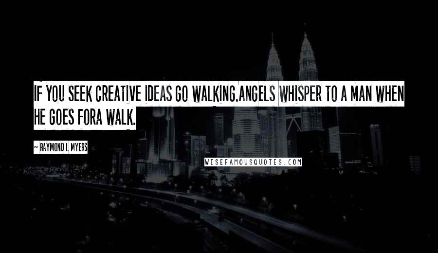 Raymond I. Myers Quotes: If you seek creative ideas go walking.Angels whisper to a man when he goes fora walk.