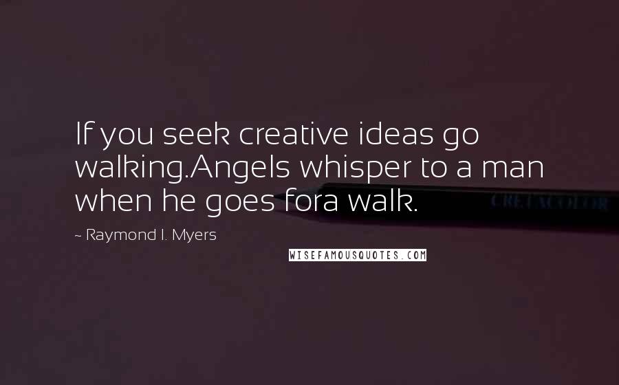 Raymond I. Myers Quotes: If you seek creative ideas go walking.Angels whisper to a man when he goes fora walk.