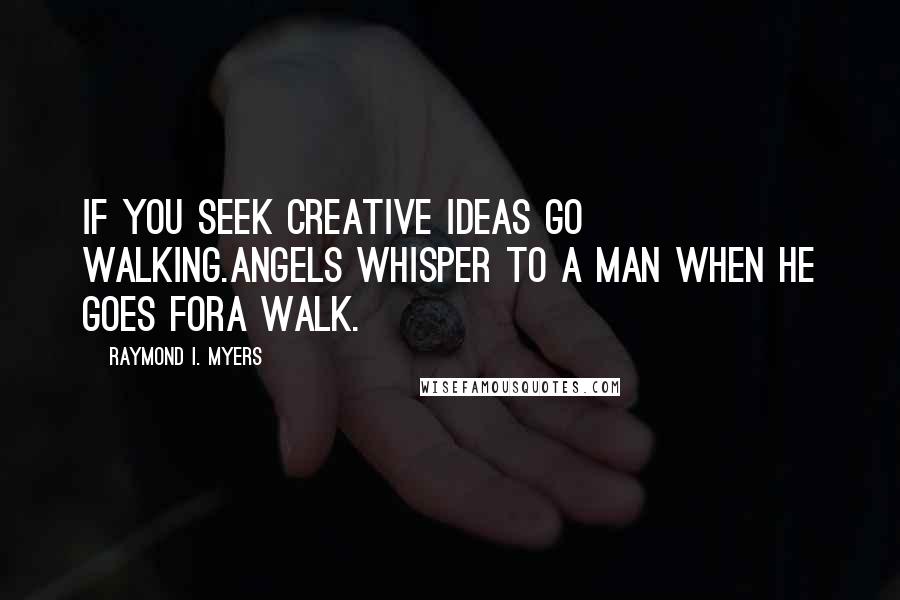 Raymond I. Myers Quotes: If you seek creative ideas go walking.Angels whisper to a man when he goes fora walk.