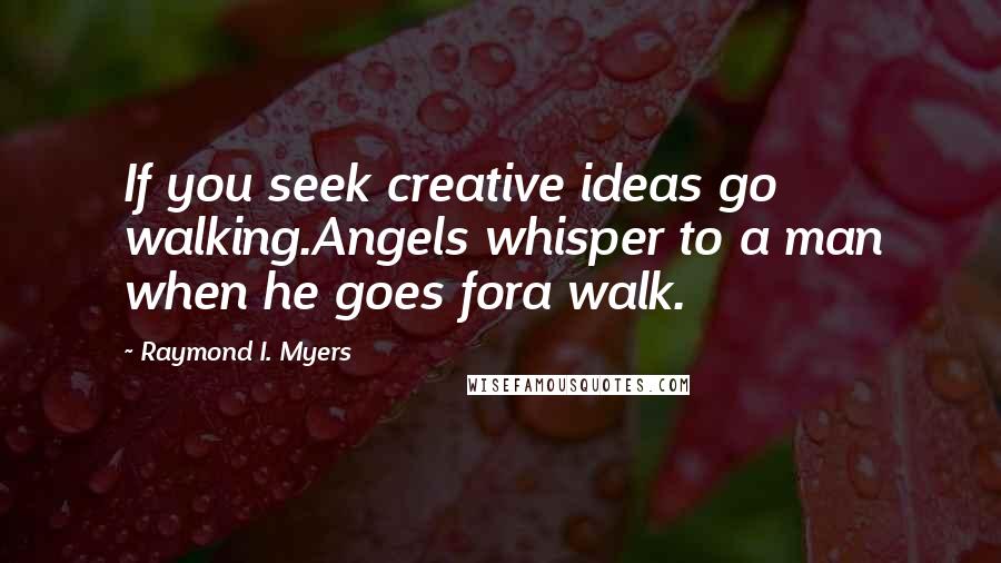 Raymond I. Myers Quotes: If you seek creative ideas go walking.Angels whisper to a man when he goes fora walk.