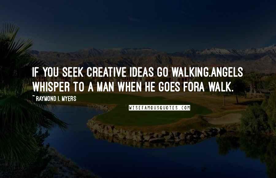 Raymond I. Myers Quotes: If you seek creative ideas go walking.Angels whisper to a man when he goes fora walk.