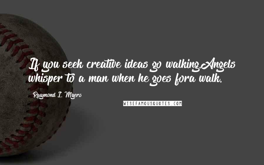 Raymond I. Myers Quotes: If you seek creative ideas go walking.Angels whisper to a man when he goes fora walk.