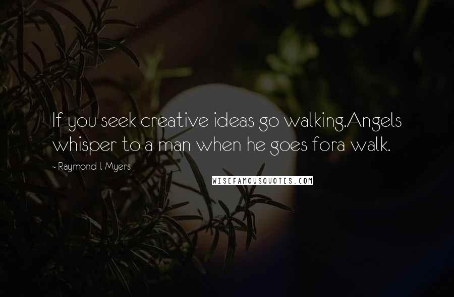 Raymond I. Myers Quotes: If you seek creative ideas go walking.Angels whisper to a man when he goes fora walk.