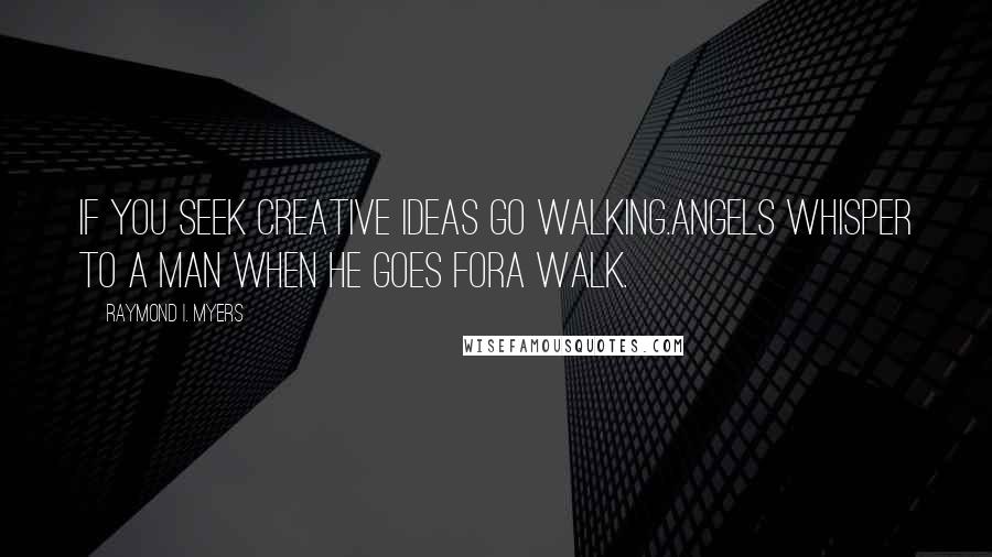 Raymond I. Myers Quotes: If you seek creative ideas go walking.Angels whisper to a man when he goes fora walk.