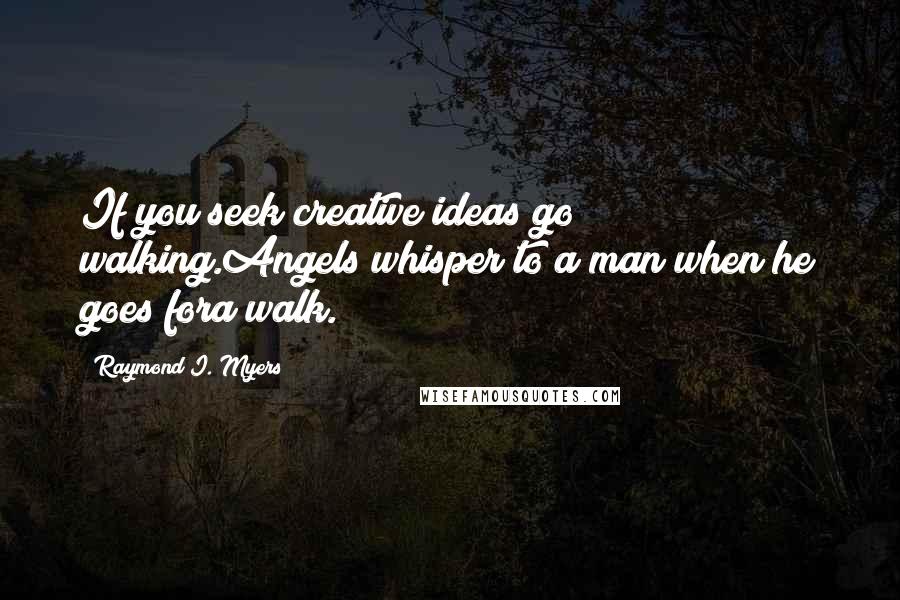 Raymond I. Myers Quotes: If you seek creative ideas go walking.Angels whisper to a man when he goes fora walk.