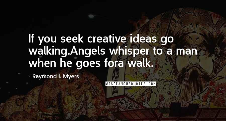 Raymond I. Myers Quotes: If you seek creative ideas go walking.Angels whisper to a man when he goes fora walk.