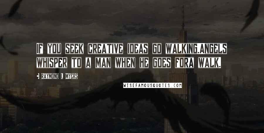 Raymond I. Myers Quotes: If you seek creative ideas go walking.Angels whisper to a man when he goes fora walk.