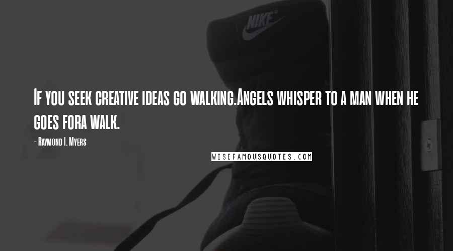 Raymond I. Myers Quotes: If you seek creative ideas go walking.Angels whisper to a man when he goes fora walk.