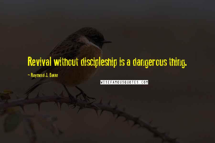 Raymond J. Bakke Quotes: Revival without discipleship is a dangerous thing.