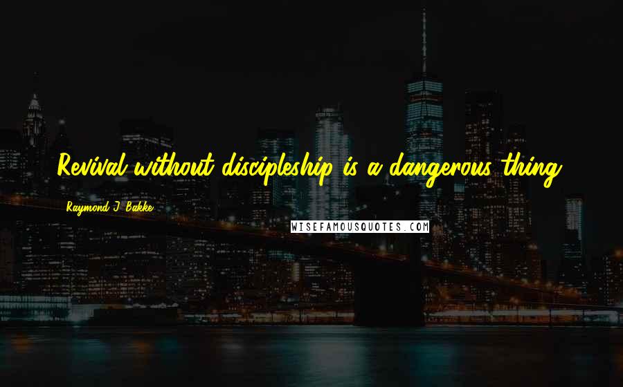 Raymond J. Bakke Quotes: Revival without discipleship is a dangerous thing.