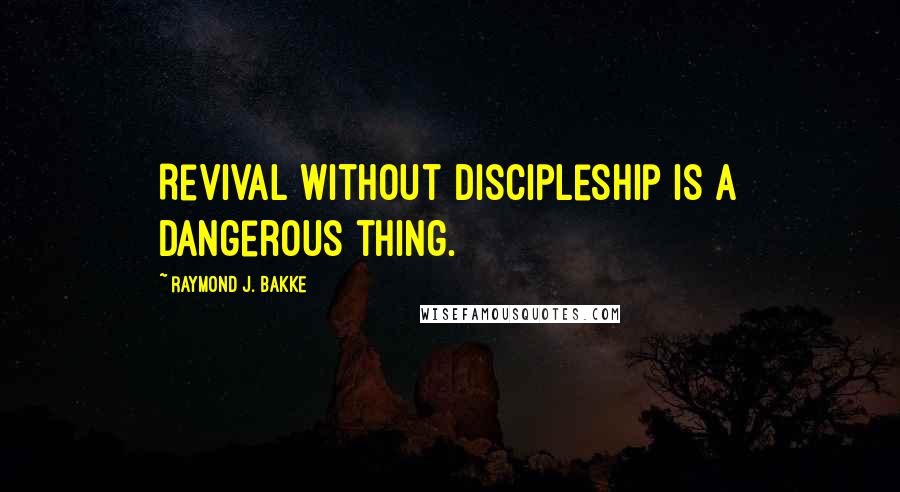 Raymond J. Bakke Quotes: Revival without discipleship is a dangerous thing.