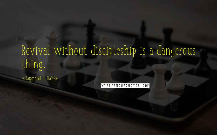 Raymond J. Bakke Quotes: Revival without discipleship is a dangerous thing.