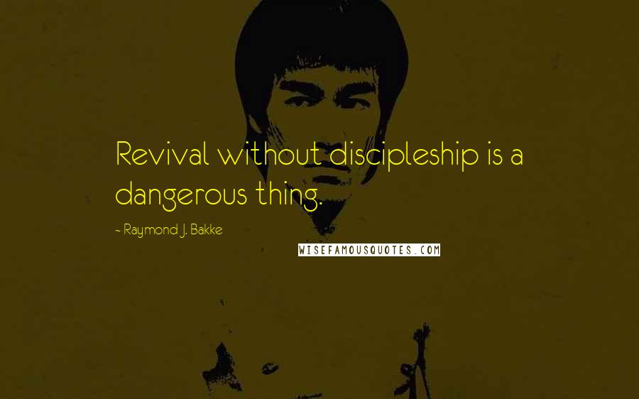 Raymond J. Bakke Quotes: Revival without discipleship is a dangerous thing.