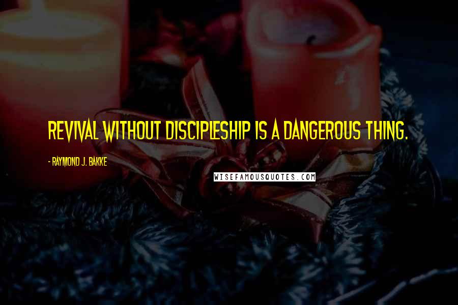 Raymond J. Bakke Quotes: Revival without discipleship is a dangerous thing.