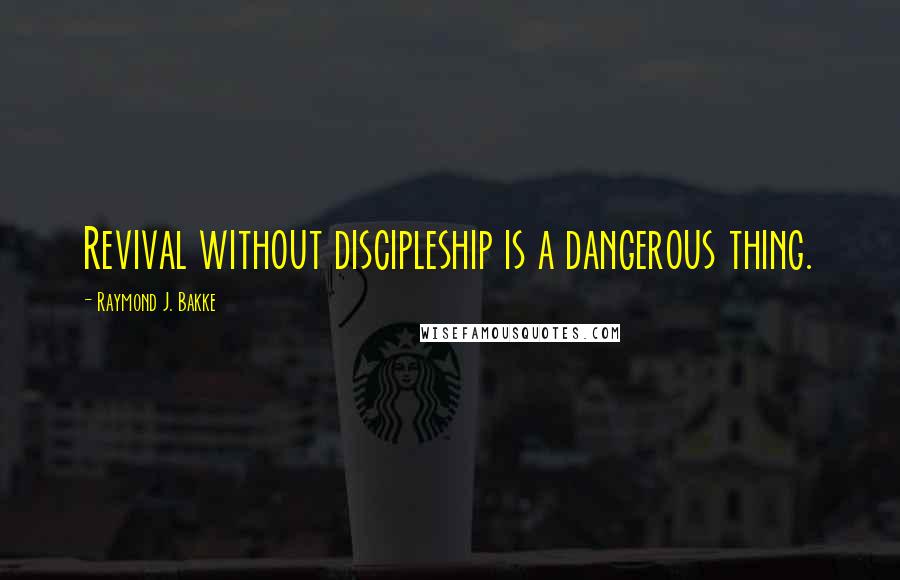 Raymond J. Bakke Quotes: Revival without discipleship is a dangerous thing.
